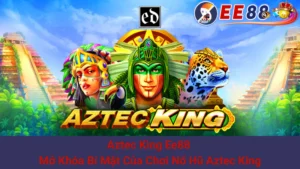 Aztec King Ee88 - Mở Khóa Bí Mật Của Chơi Nổ Hũ Aztec King